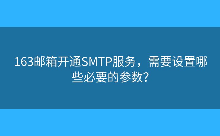 163郵箱開(kāi)通SMTP服務(wù)，需要設(shè)置哪些必要的參數(shù)？