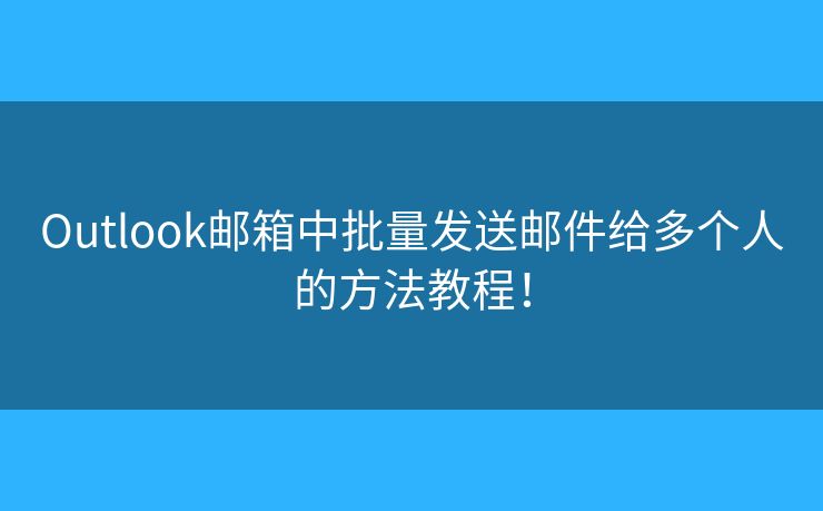 Outlook郵箱中批量發(fā)送郵件給多個人的方法教程！