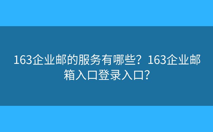 163企業(yè)郵的服務(wù)有哪些？163企業(yè)郵箱入口登錄入口？