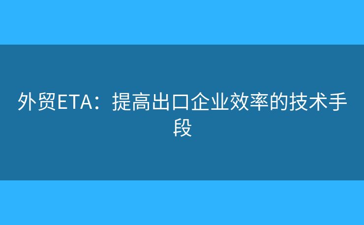 外貿(mào)ETA：提高出口企業(yè)效率的技術(shù)手段