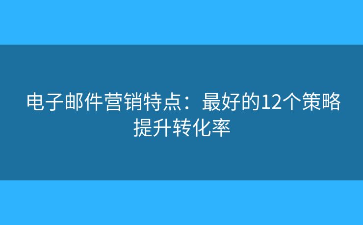 電子郵件營(yíng)銷特點(diǎn)：最好的12個(gè)策略提升轉(zhuǎn)化率