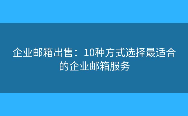 企業(yè)郵箱出售：10種方式選擇最適合的企業(yè)郵箱服務(wù)