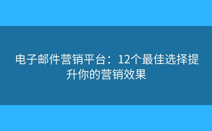 電子郵件營(yíng)銷(xiāo)平臺(tái)：12個(gè)最佳選擇提升你的營(yíng)銷(xiāo)效果