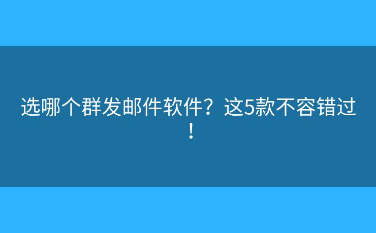 選哪個群發(fā)郵件軟件？這5款不容錯過！