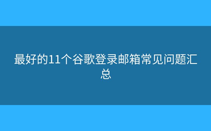 最好的11個谷歌登錄郵箱常見問題匯總