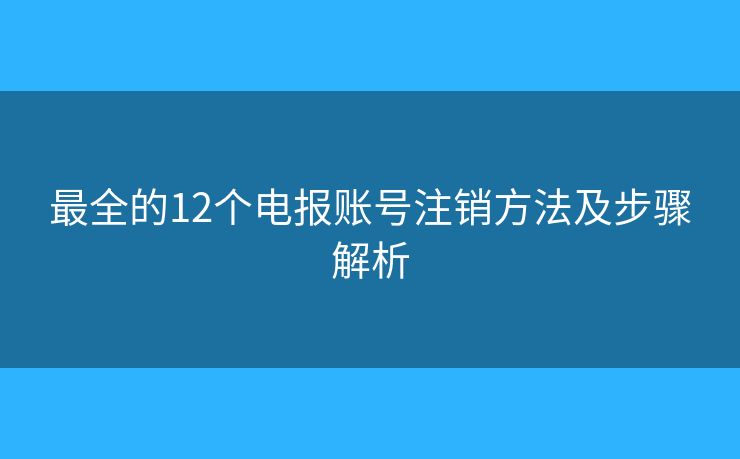 最全的12個電報賬號注銷方法及步驟解析