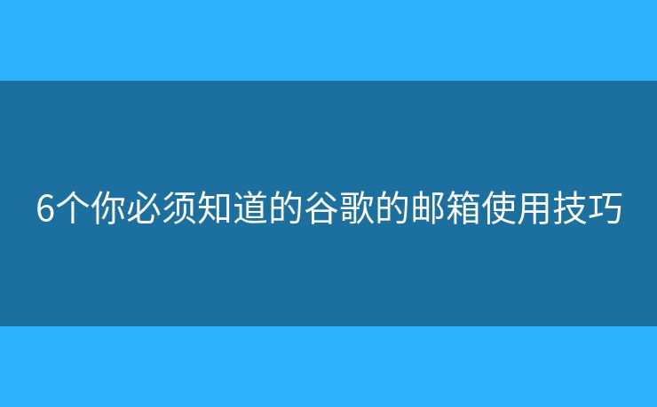 6個你必須知道的谷歌的郵箱使用技巧