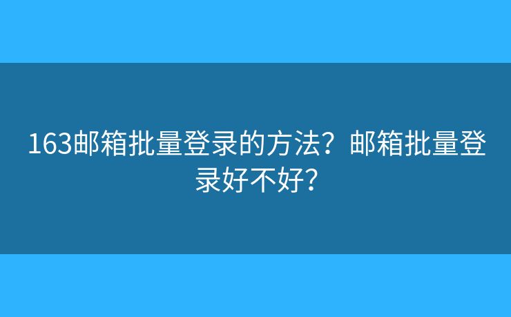 163郵箱批量登錄的方法？郵箱批量登錄好不好？