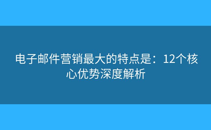 電子郵件營銷最大的特點是：12個核心優(yōu)勢深度解析