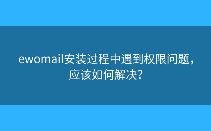 ewomail安裝過程中遇到權(quán)限問題，應(yīng)該如何解決？