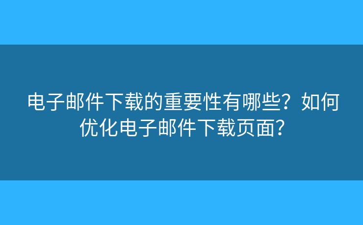 電子郵件下載的重要性有哪些？如何優(yōu)化電子郵件下載頁(yè)面？