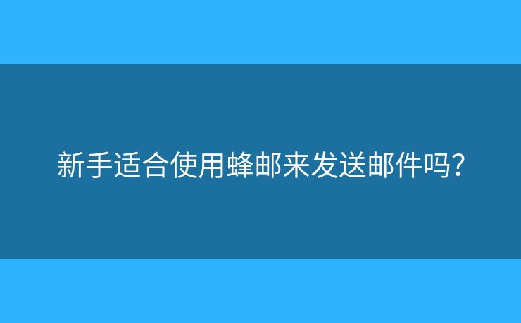 新手適合使用蜂郵來發(fā)送郵件嗎？
