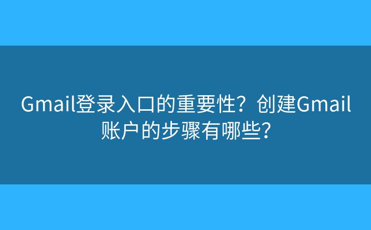 Gmail登錄入口的重要性？創(chuàng)建Gmail賬戶的步驟有哪些？