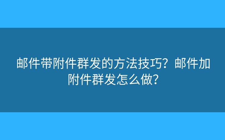 郵件帶附件群發(fā)的方法技巧？郵件加附件群發(fā)怎么做？