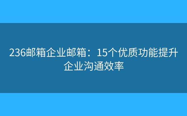 236郵箱企業(yè)郵箱：15個優(yōu)質功能提升企業(yè)溝通效率