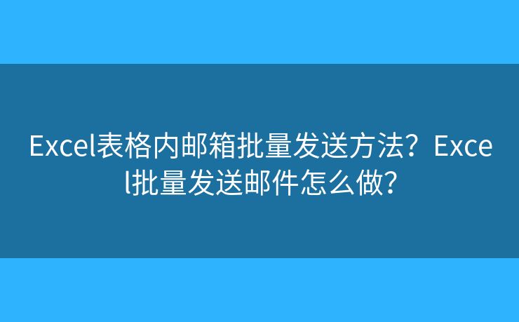 Excel表格內郵箱批量發(fā)送方法？Excel批量發(fā)送郵件怎么做？