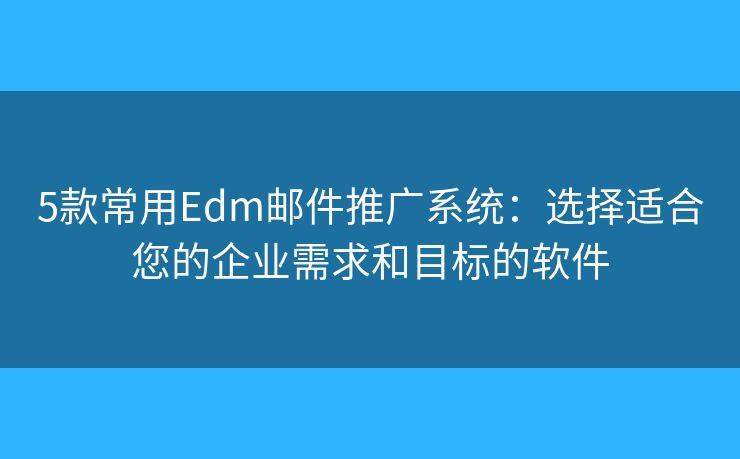5款常用Edm郵件推廣系統(tǒng)：選擇適合您的企業(yè)需求和目標的軟件