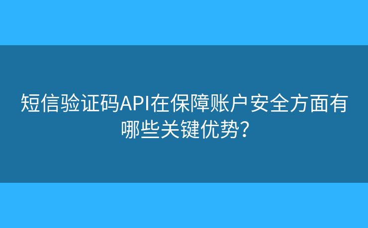 短信驗證碼API在保障賬戶安全方面有哪些關(guān)鍵優(yōu)勢？
