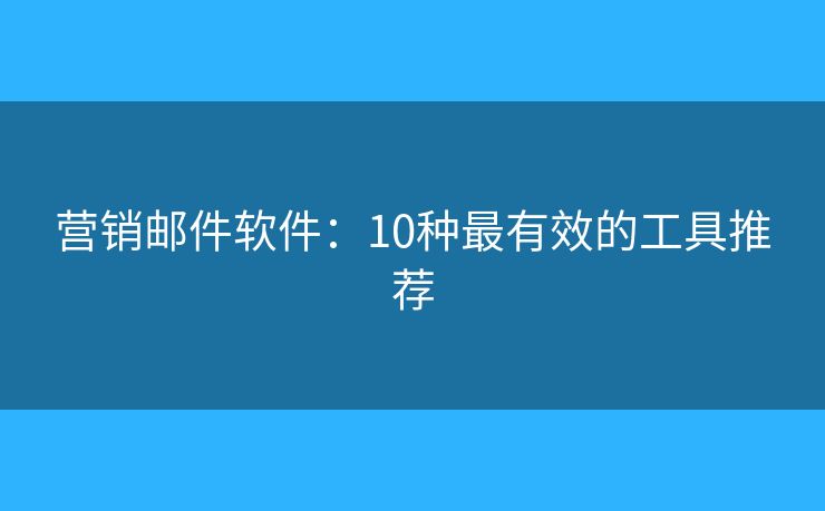 營(yíng)銷郵件軟件：10種最有效的工具推薦
