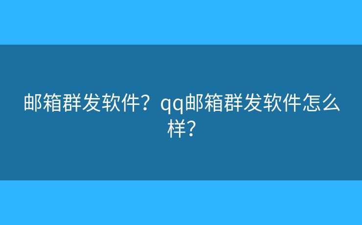 郵箱群發(fā)軟件？qq郵箱群發(fā)軟件怎么樣？