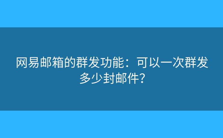 網(wǎng)易郵箱的群發(fā)功能：可以一次群發(fā)多少封郵件？