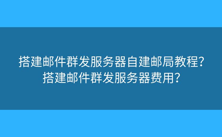 搭建郵件群發(fā)服務器自建郵局教程？搭建郵件群發(fā)服務器費用？