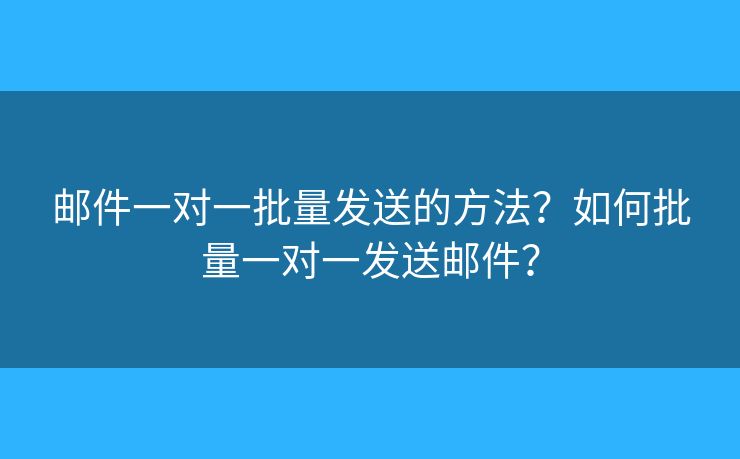 郵件一對(duì)一批量發(fā)送的方法？如何批量一對(duì)一發(fā)送郵件？