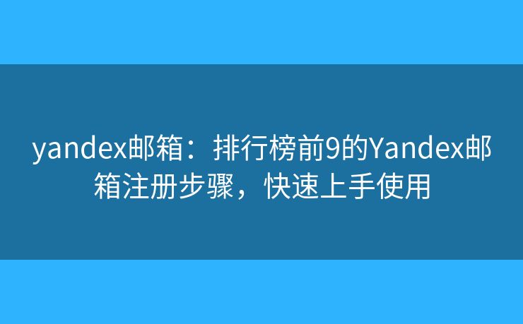 yandex郵箱：排行榜前9的Yandex郵箱注冊(cè)步驟，快速上手使用