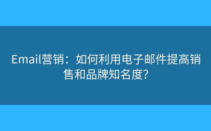 Email營銷：如何利用電子郵件提高銷售和品牌知名度？