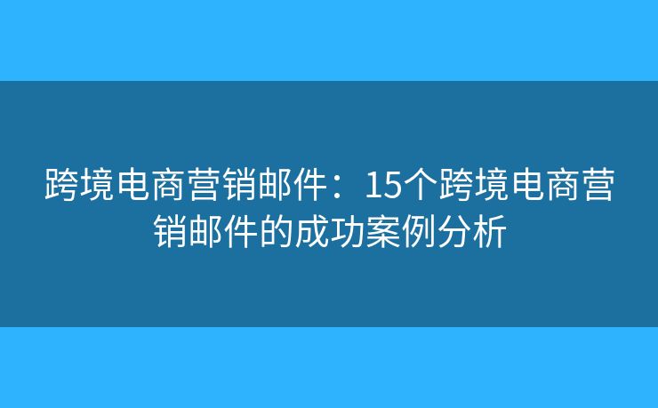 跨境電商營銷郵件：15個(gè)跨境電商營銷郵件的成功案例分析
