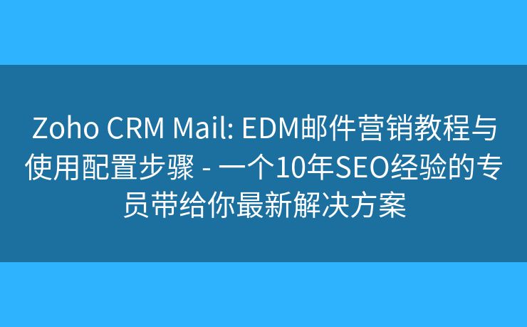 Zoho CRM Mail: EDM郵件營銷教程與使用配置步驟 - 一個10年SEO經(jīng)驗的專員帶給你最新解決方案