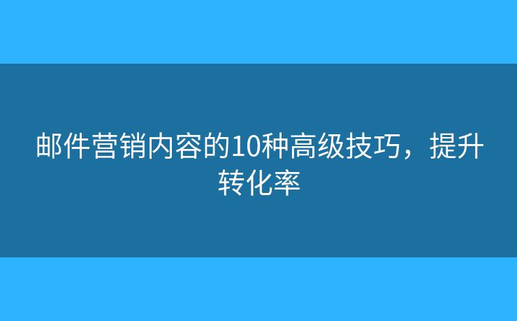 郵件營(yíng)銷內(nèi)容的10種高級(jí)技巧，提升轉(zhuǎn)化率