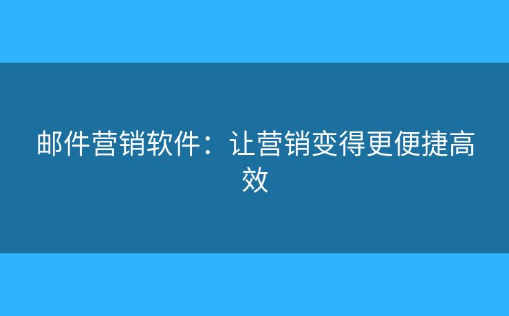 郵件營(yíng)銷軟件：讓營(yíng)銷變得更便捷高效