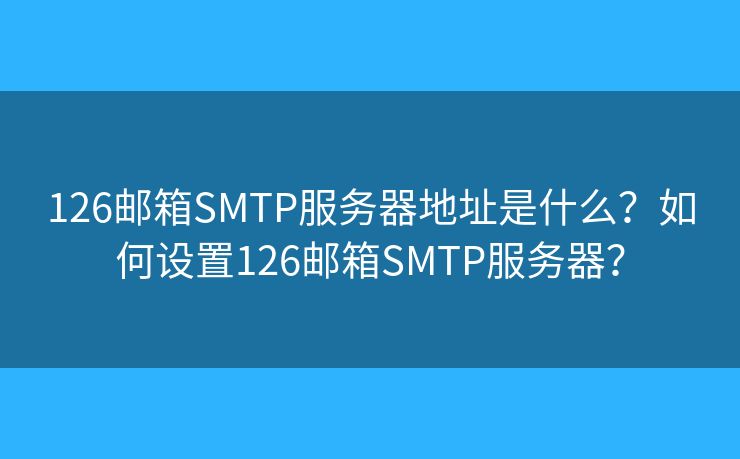 126郵箱SMTP服務(wù)器地址是什么？如何設(shè)置126郵箱SMTP服務(wù)器？