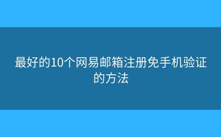 最好的10個網(wǎng)易郵箱注冊免手機驗證的方法