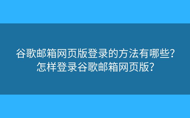 谷歌郵箱網(wǎng)頁版登錄的方法有哪些？怎樣登錄谷歌郵箱網(wǎng)頁版？