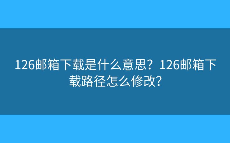 126郵箱下載是什么意思？126郵箱下載路徑怎么修改？