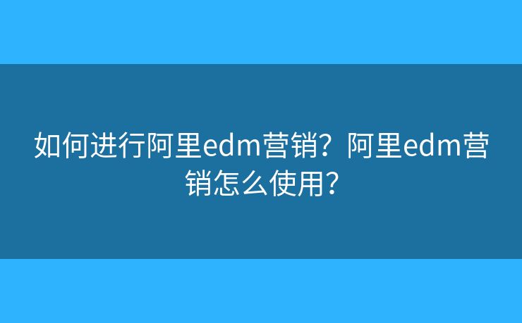 如何進(jìn)行阿里edm營銷？阿里edm營銷怎么使用？