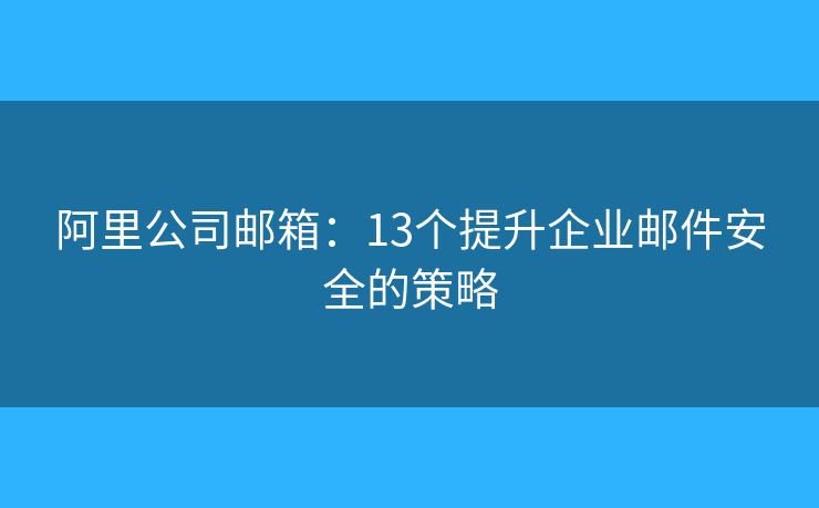 阿里公司郵箱：13個提升企業(yè)郵件安全的策略