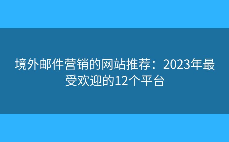 境外郵件營(yíng)銷的網(wǎng)站推薦：2023年最受歡迎的12個(gè)平臺(tái)