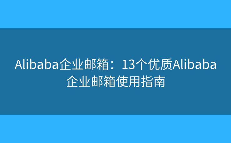 Alibaba企業(yè)郵箱：13個優(yōu)質(zhì)Alibaba企業(yè)郵箱使用指南
