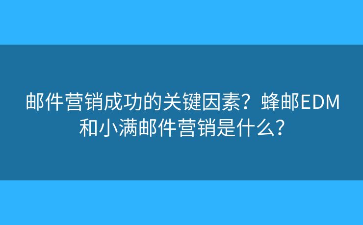 郵件營銷成功的關(guān)鍵因素？蜂郵EDM和小滿郵件營銷是什么？