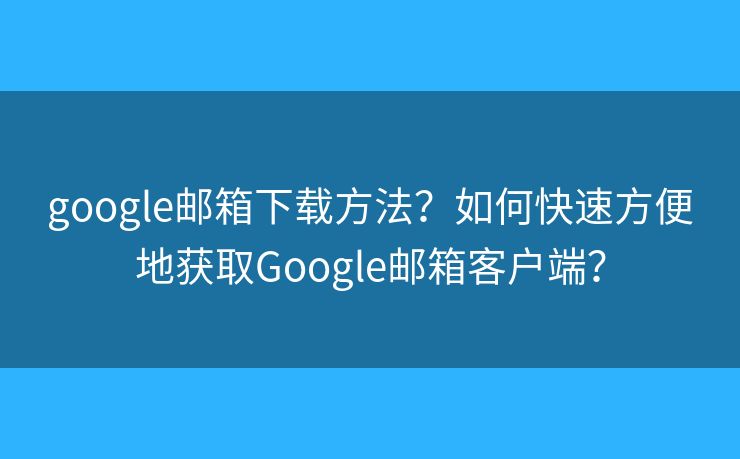 google郵箱下載方法？如何快速方便地獲取Google郵箱客戶端？