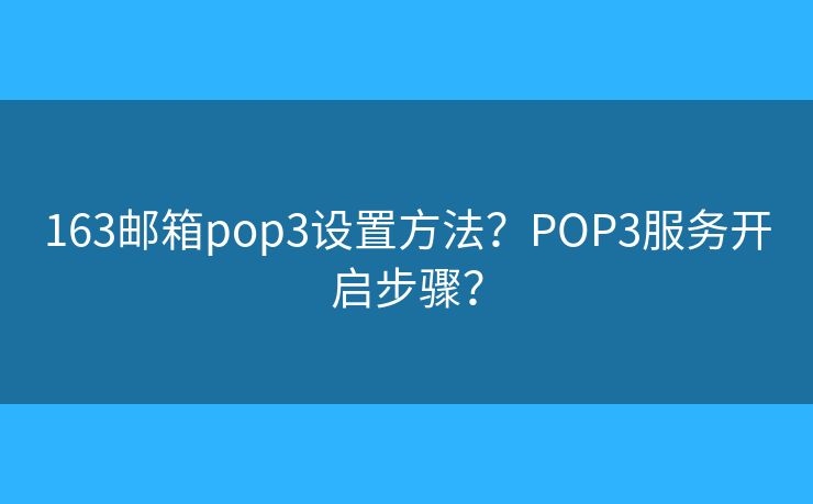 163郵箱pop3設(shè)置方法？POP3服務(wù)開啟步驟？