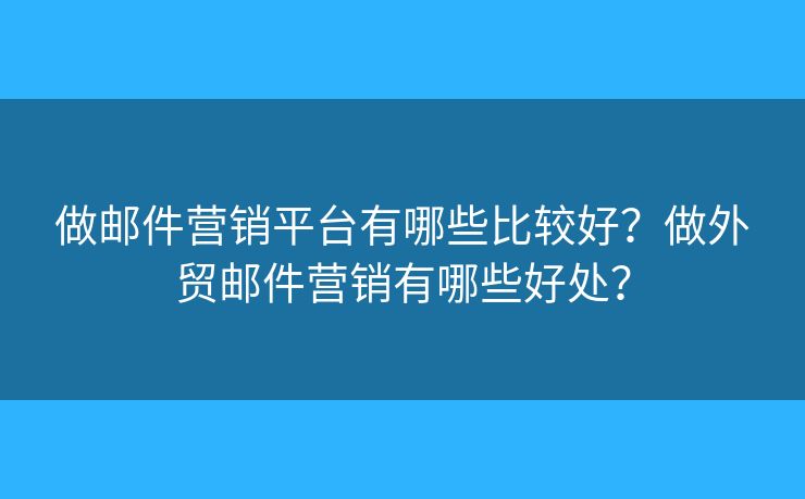 做郵件營(yíng)銷(xiāo)平臺(tái)有哪些比較好？做外貿(mào)郵件營(yíng)銷(xiāo)有哪些好處？