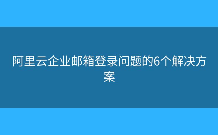 阿里云企業(yè)郵箱登錄問題的6個(gè)解決方案
