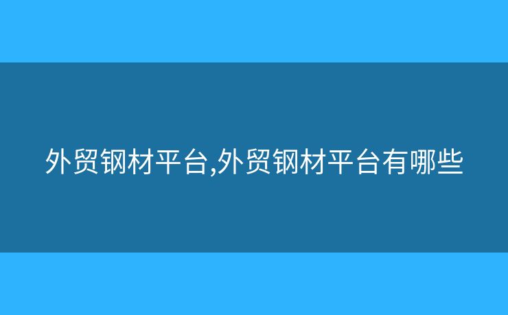 外貿(mào)鋼材平臺(tái),外貿(mào)鋼材平臺(tái)有哪些