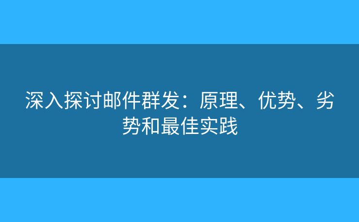 深入探討郵件群發(fā)：原理、優(yōu)勢、劣勢和最佳實(shí)踐