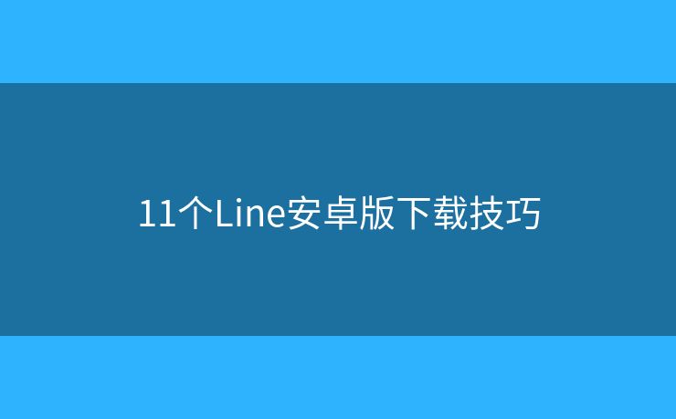 11個(gè)Line安卓版下載技巧
