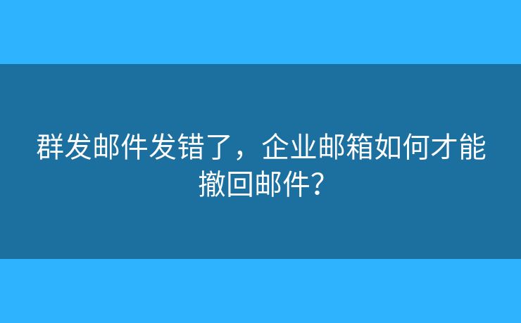 群發(fā)郵件發(fā)錯了，企業(yè)郵箱如何才能撤回郵件？